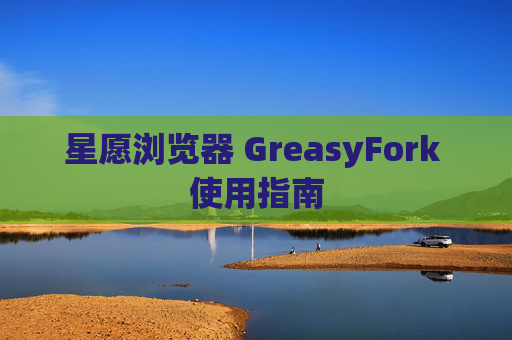 星愿浏览器 GreasyFork 使用指南